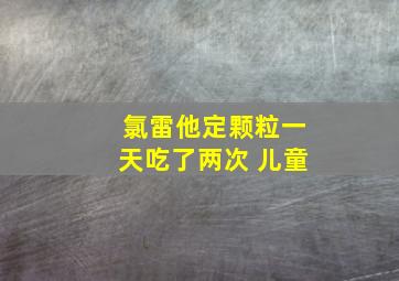 氯雷他定颗粒一天吃了两次 儿童